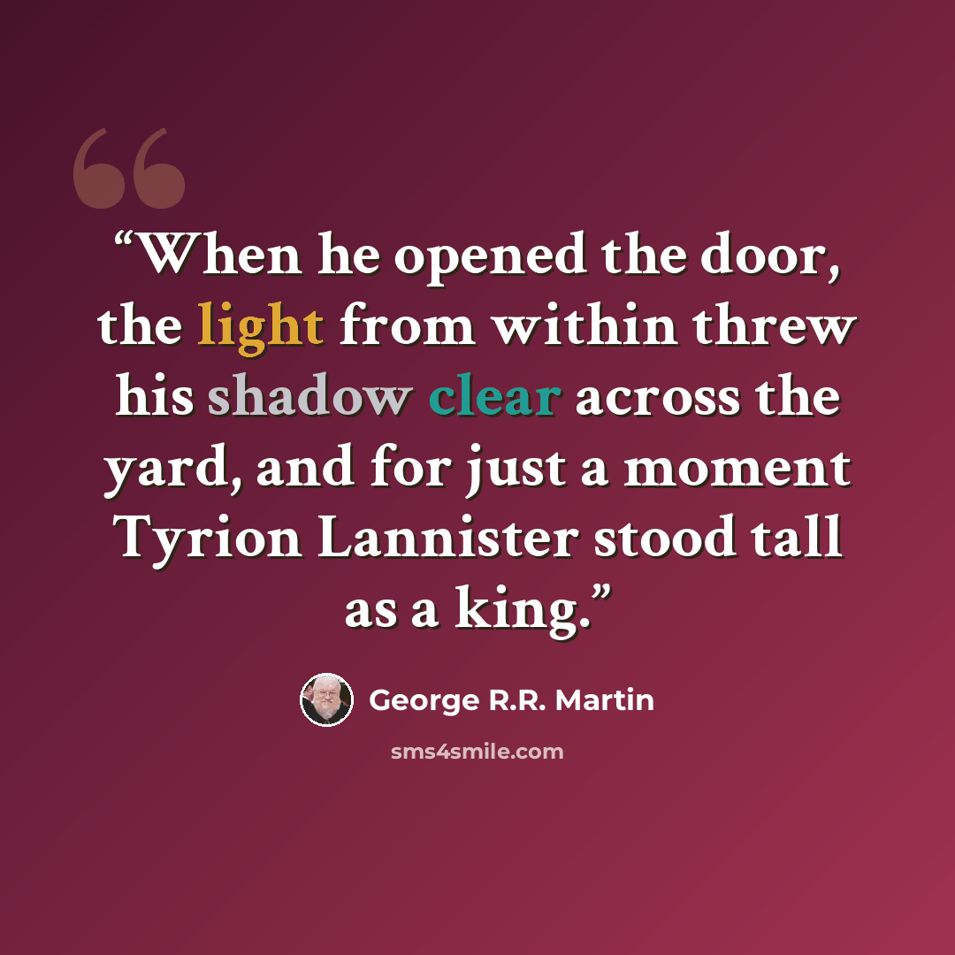 “When he opened the door, the light from within threw his shadow clear across the yard, and for just a moment Tyrion Lannister stood tall as a king.” quote by George R.R. Martin