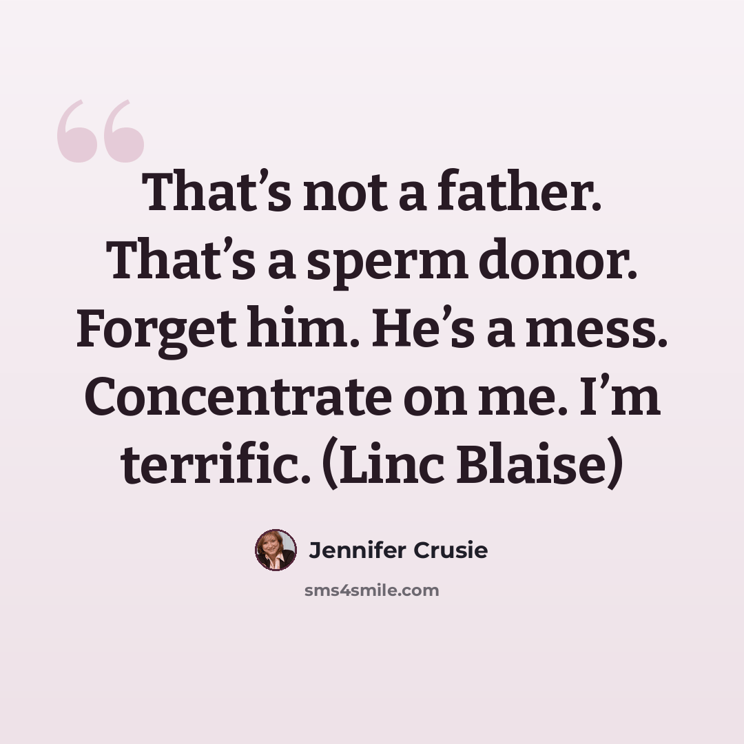 “That’s not a father. That’s a sperm donor. Forget him. He’s a mess. Concentrate on me. I’m terrific. (Linc Blaise)” quote by Jennifer Crusie