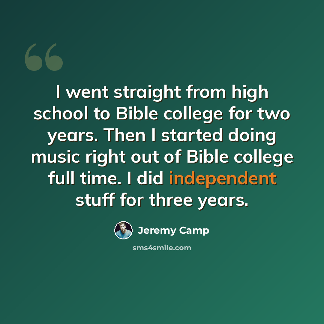 “I went straight from high school to Bible college for two years. Then I started doing music right out of Bible college full time. I did independent stuff for three years.” quote by Jeremy Camp