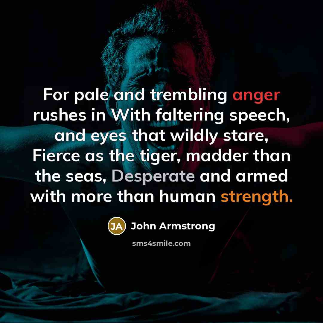 “For pale and trembling anger rushes in With faltering speech, and eyes that wildly stare, Fierce as the tiger, madder than the seas, Desperate and armed with more than human strength.” quote by John Armstrong