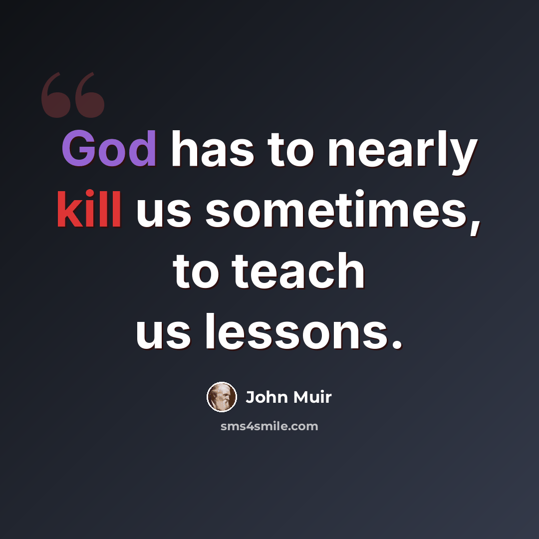 “God has to nearly kill us sometimes, to teach us lessons.” quote by John Muir
