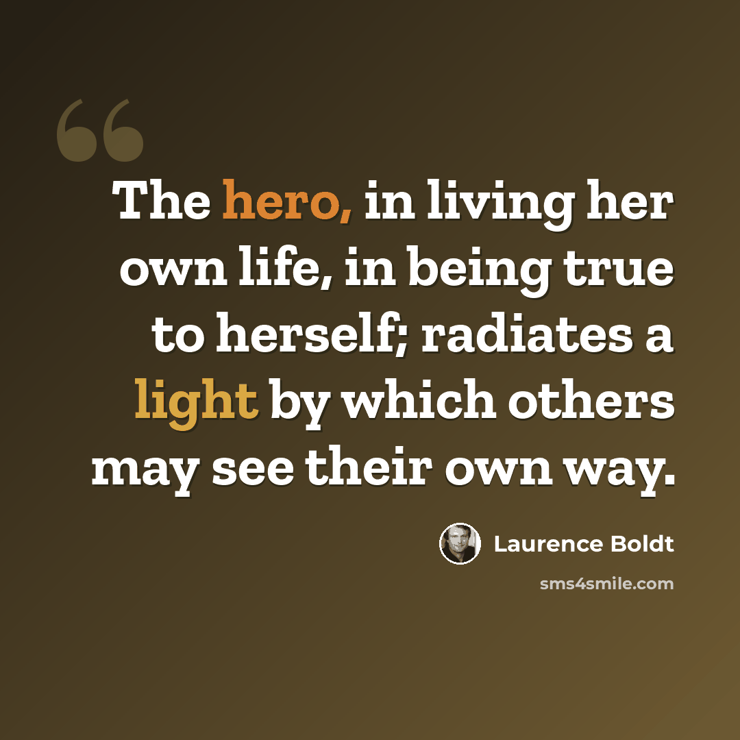 “The hero, in living her own life, in being true to herself; radiates a light by which others may see their own way.” quote by Laurence Boldt