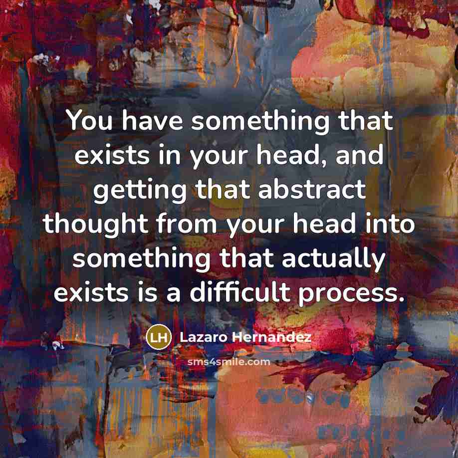 “You have something that exists in your head, and getting that abstract thought from your head into something that actually exists is a difficult process.” quote by Lazaro Hernandez