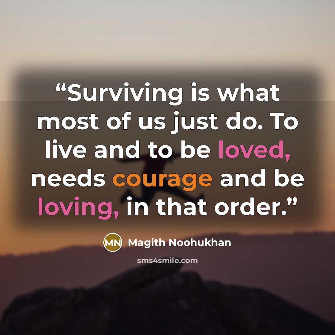 “Surviving is what most of us just do. To live and to be loved, needs courage and be loving, in that order.” quote by Magith Noohukhan