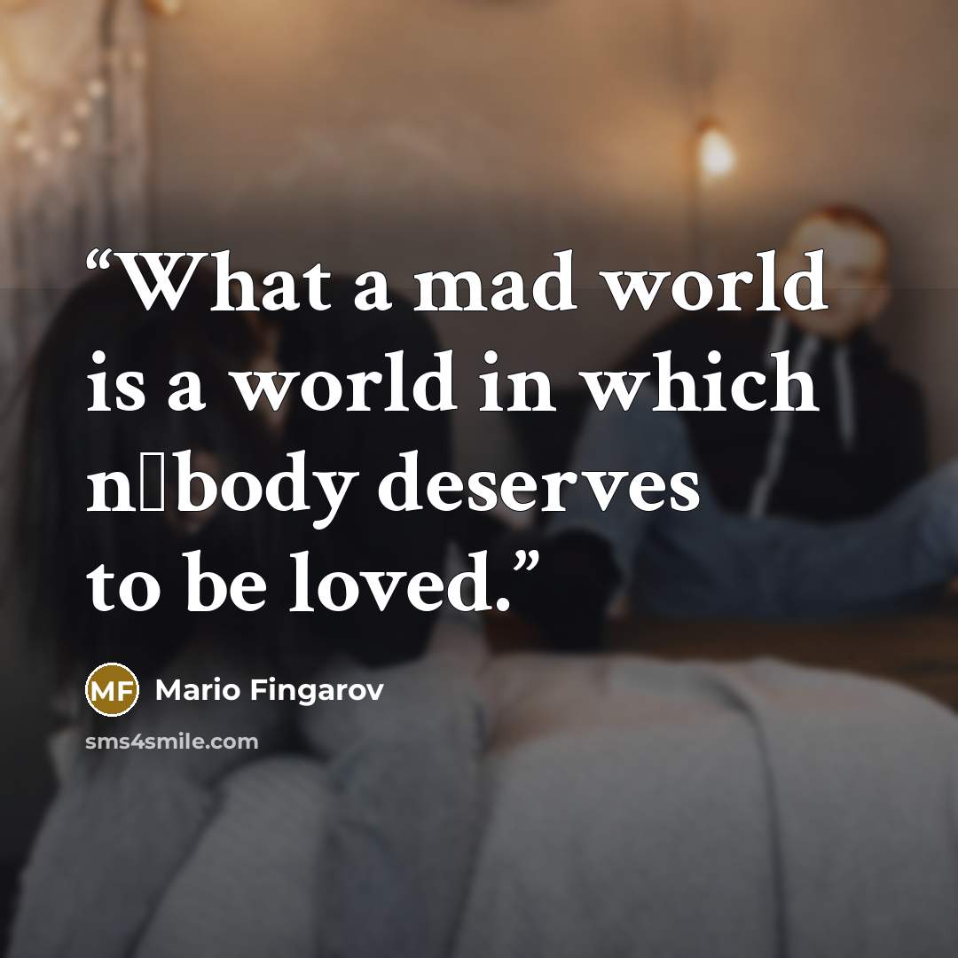 “What a mad world is a world in which nоbody deserves to be loved.” quote by Mario Fingarov