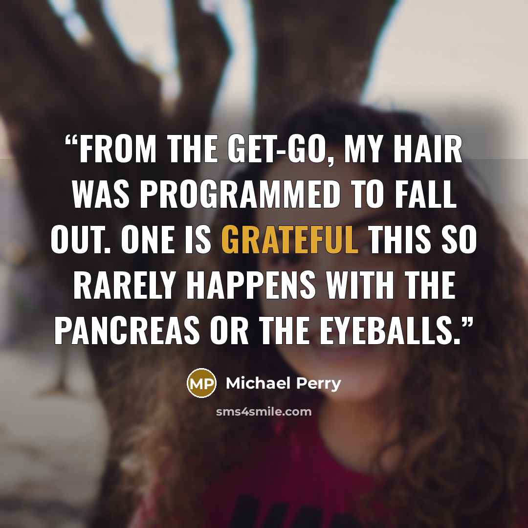 “From the get-go, my hair was programmed to fall out. One is grateful this so rarely happens with the pancreas or the eyeballs.” quote by Michael Perry