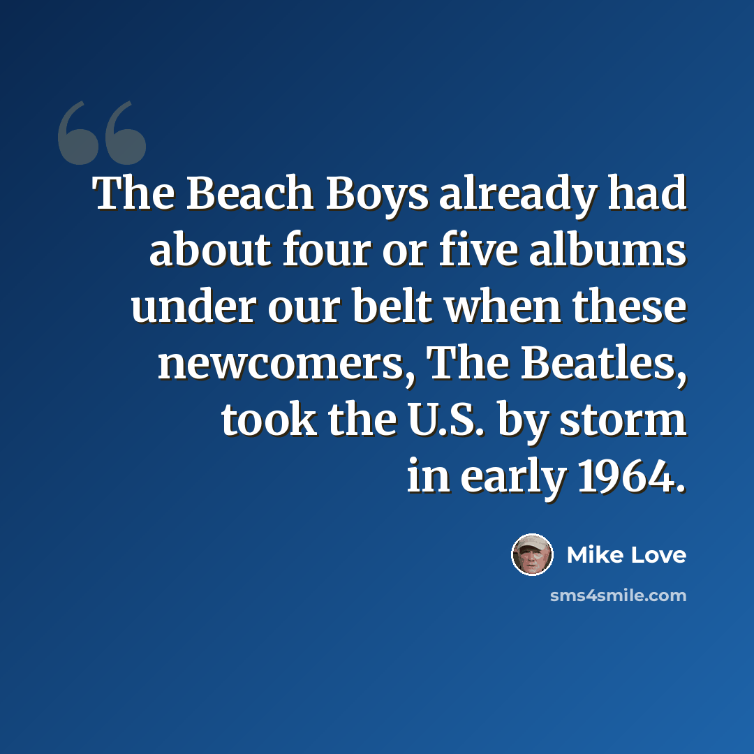 “The Beach Boys already had about four or five albums under our belt when these newcomers, The Beatles, took the U.S. by storm in early 1964.” quote by Mike Love
