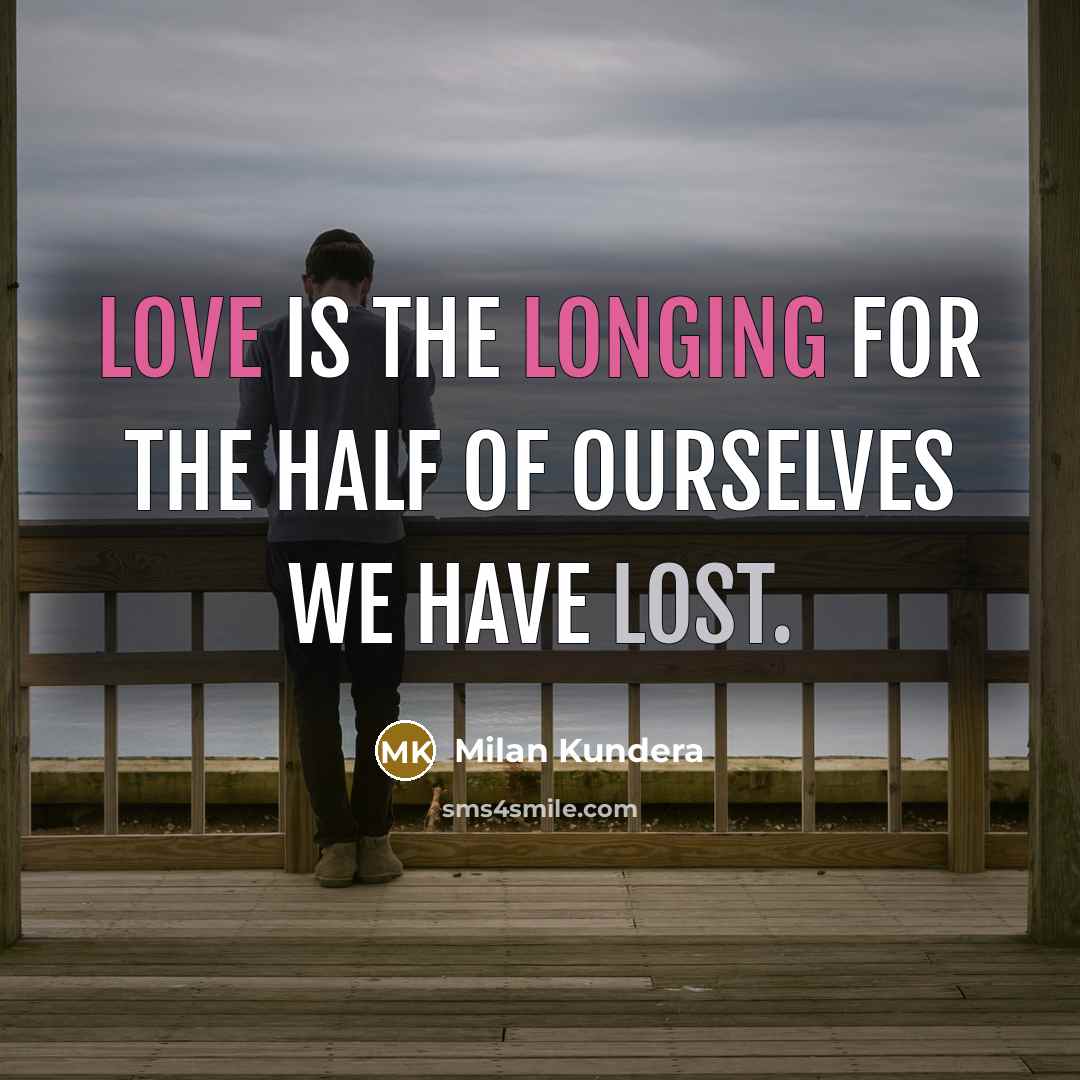 “Love is the longing for the half of ourselves we have lost.” quote by Milan Kundera