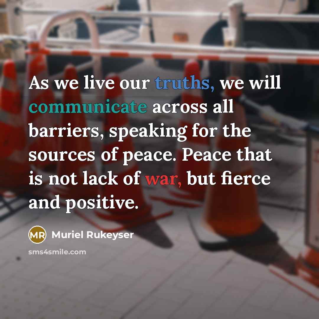 “As we live our truths, we will communicate across all barriers, speaking for the sources of peace. Peace that is not lack of war, but fierce and positive.” quote by Muriel Rukeyser