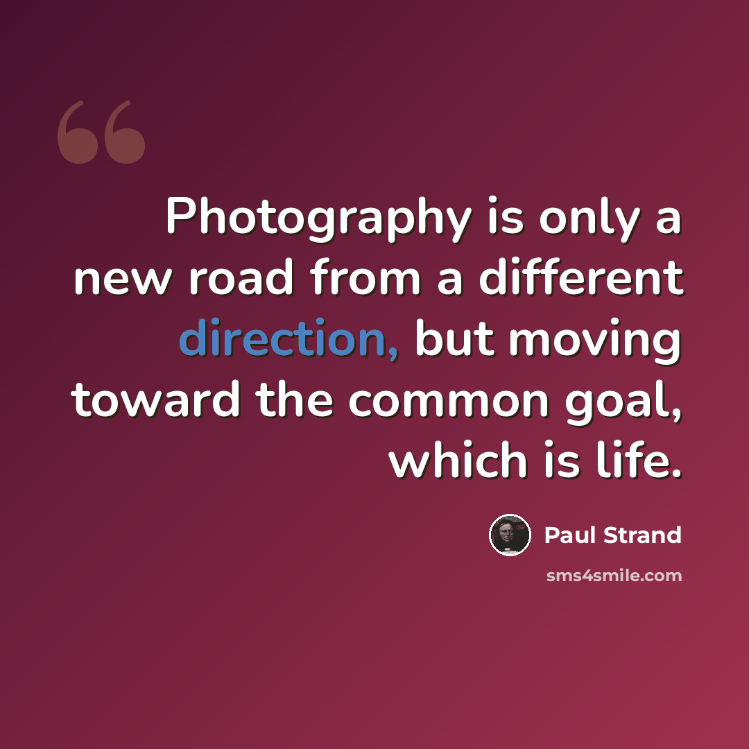 “Photography is only a new road from a different direction, but moving toward the common goal, which is life.” quote by Paul Strand