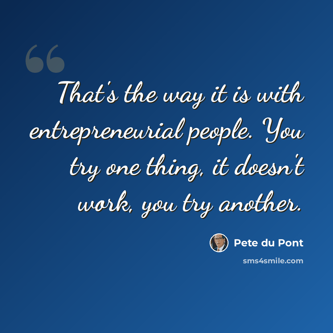 “That's the way it is with entrepreneurial people. You try one thing, it doesn't work, you try another.” quote by Pete du Pont