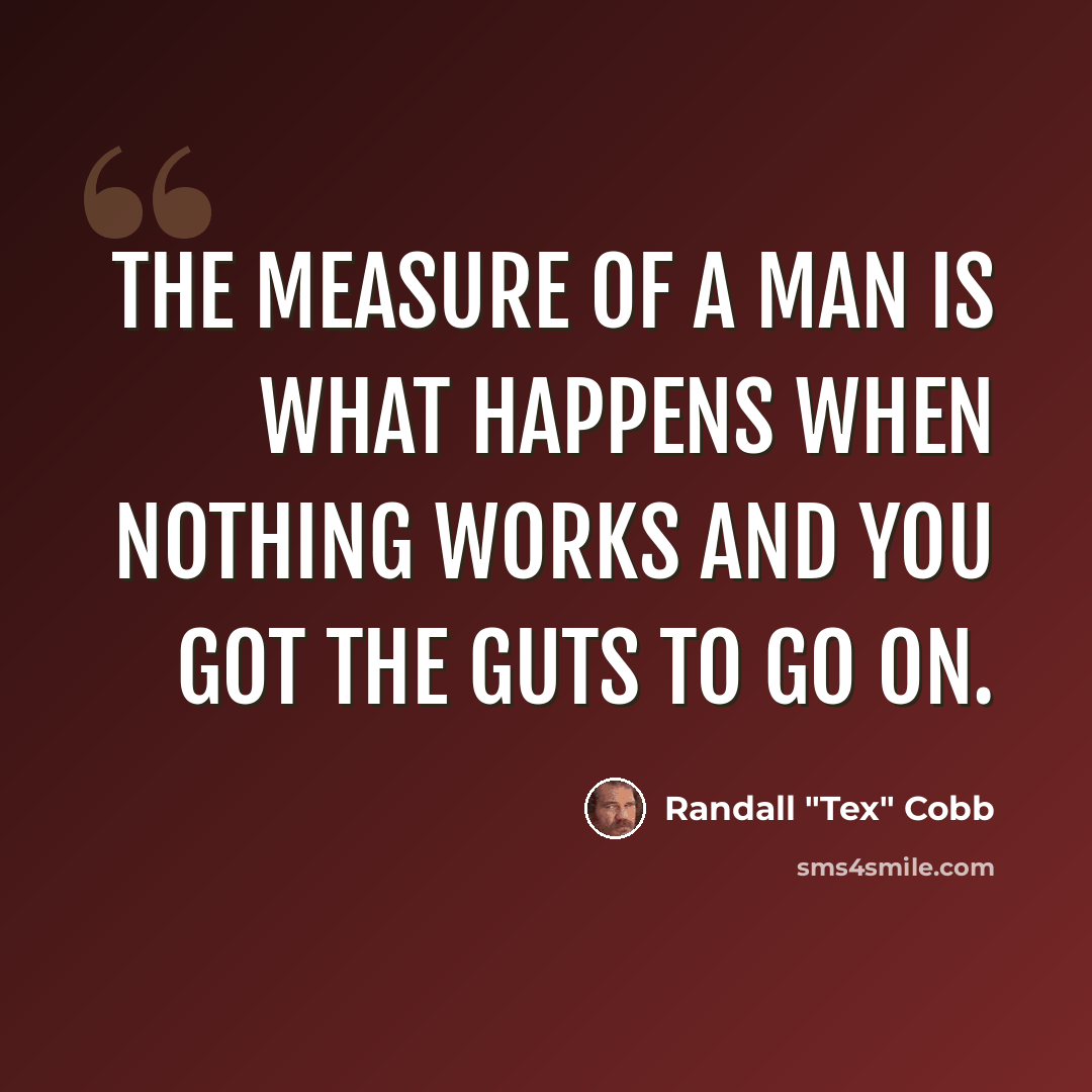“The measure of a man is what happens when nothing works and you got the guts to go on.” quote by Randall "Tex" Cobb