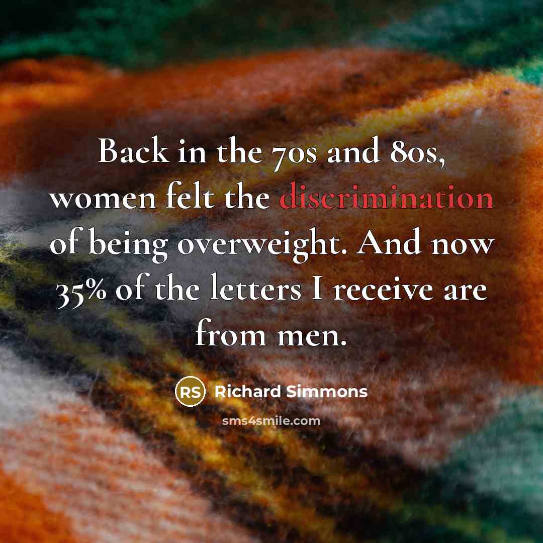“Back in the 70s and 80s, women felt the discrimination of being overweight. And now 35% of the letters I receive are from men.” quote by Richard Simmons