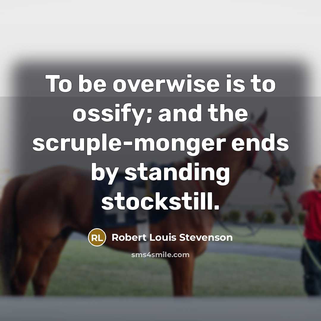 “To be overwise is to ossify; and the scruple-monger ends by standing stockstill.” quote by Robert Louis Stevenson