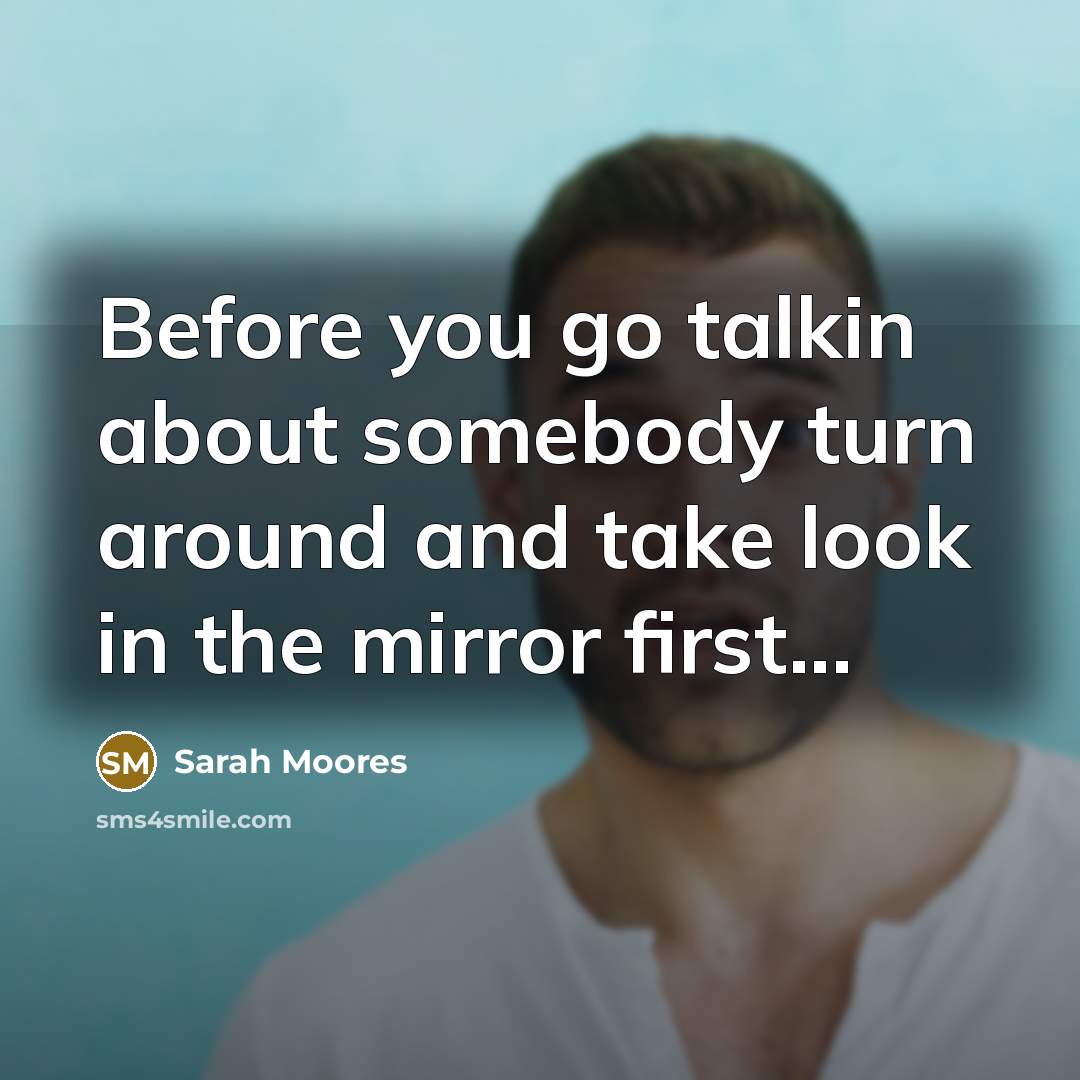 “Before you go talkin about somebody turn around and take look in the mirror first...” quote by Sarah Moores