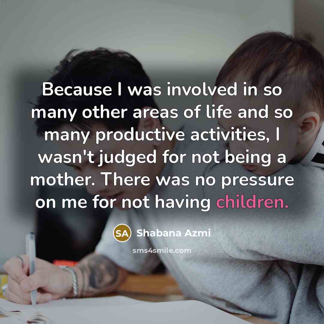“Because I was involved in so many other areas of life and so many productive activities, I wasn't judged for not being a mother. There was no pressure on me for not having children.” quote by Shabana Azmi
