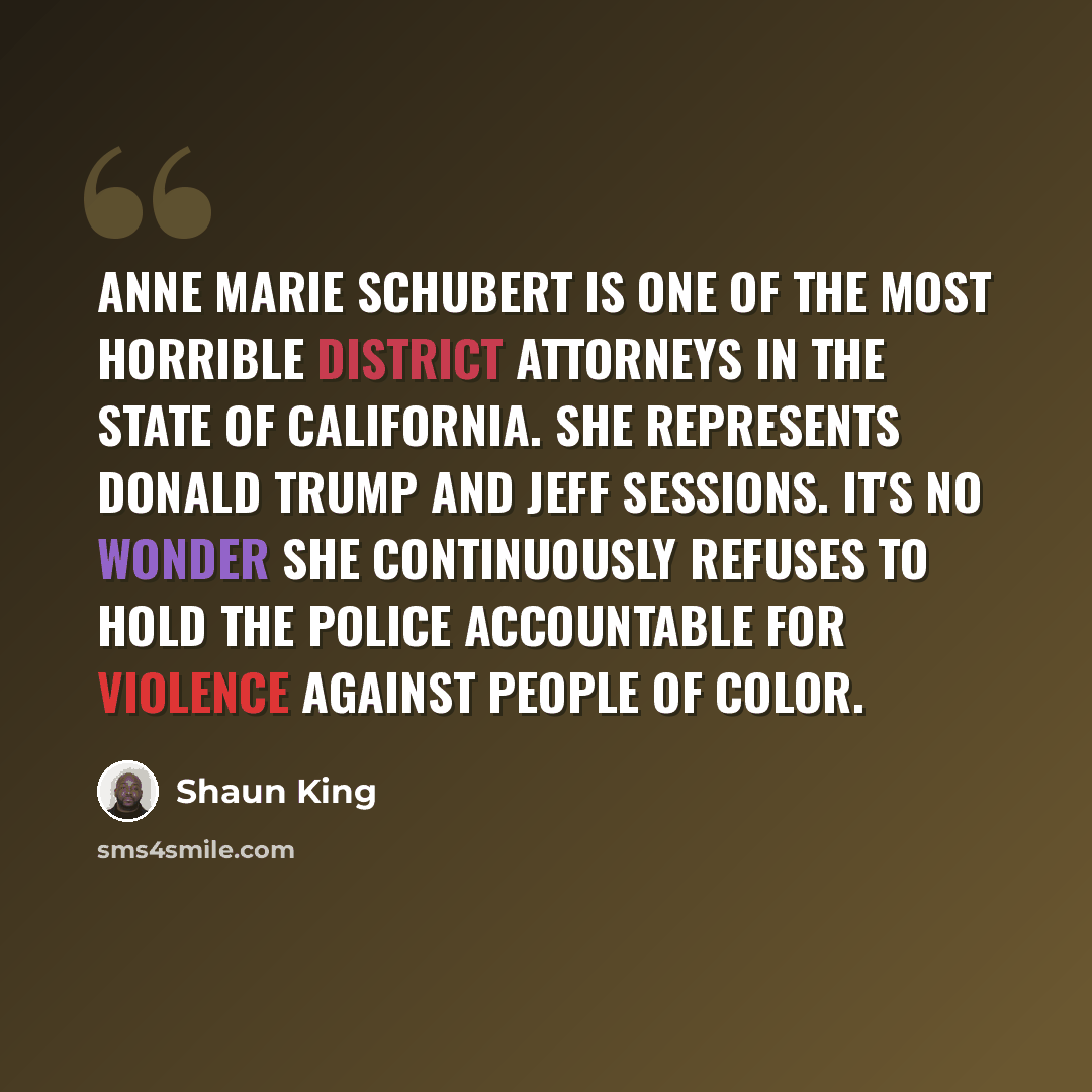 “Anne Marie Schubert is one of the most horrible district attorneys in the state of California. She represents Donald Trump and Jeff Sessions. It's no wonder she continuously refuses to hold the police accountable for violence against people of color.” quote by Shaun King