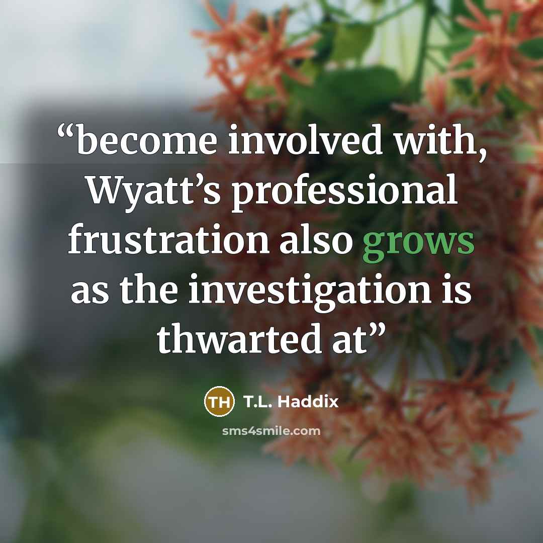 “become involved with, Wyatt’s professional frustration also grows as the investigation is thwarted at” quote by T.L. Haddix