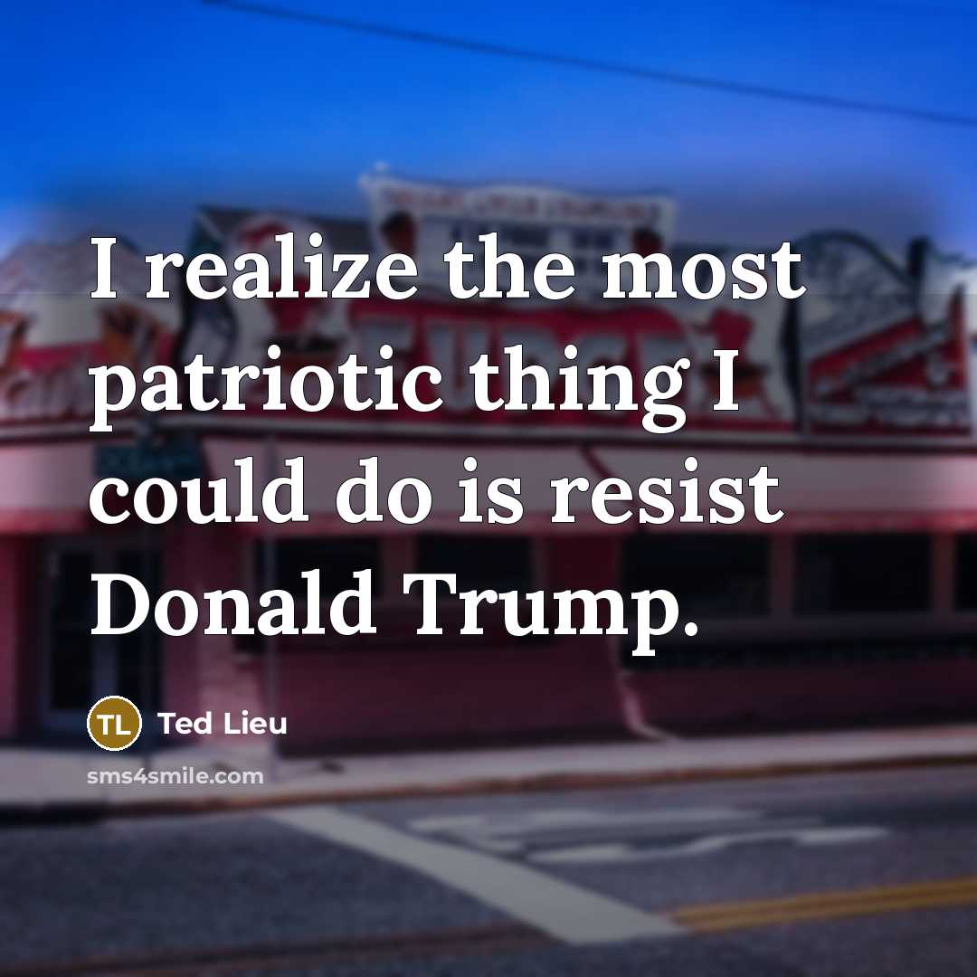 “I realize the most patriotic thing I could do is resist Donald Trump.” quote by Ted Lieu