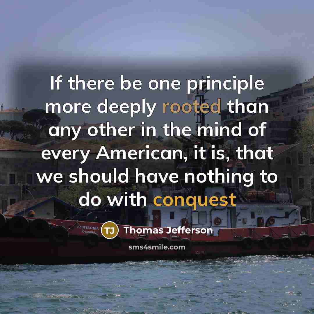 “If there be one principle more deeply rooted than any other in the mind of every American, it is, that we should have nothing to do with conquest” quote by Thomas Jefferson