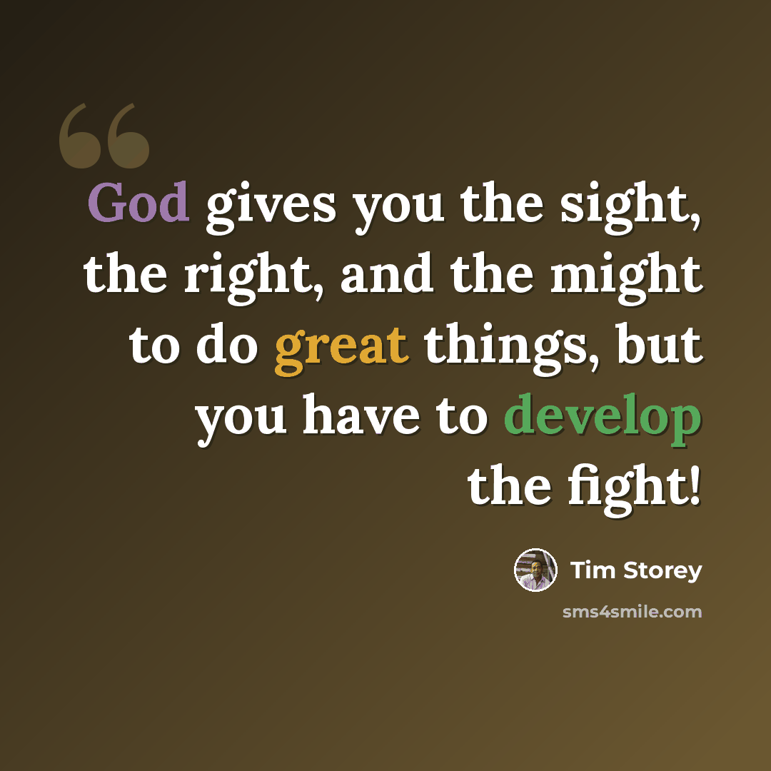 “God gives you the sight, the right, and the might to do great things, but you have to develop the fight!” quote by Tim Storey