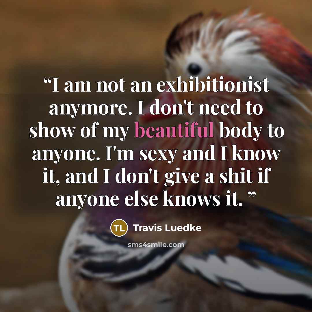 “I am not an exhibitionist anymore. I don't need to show of my beautiful body to anyone. I'm sexy and I know it, and I don't give a shit if anyone else knows it.” quote by Travis Luedke