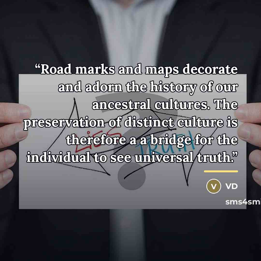 “Road marks and maps decorate and adorn the history of our ancestral cultures. The preservation of distinct culture is therefore a a bridge for the individual to see universal truth.” quote by VD