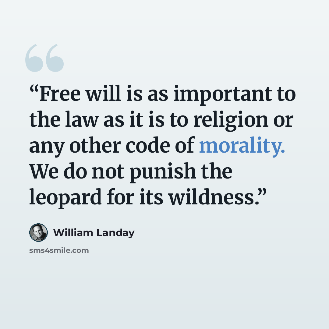 “Free will is as important to the law as it is to religion or any other code of morality. We do not punish the leopard for its wildness.” quote by William Landay