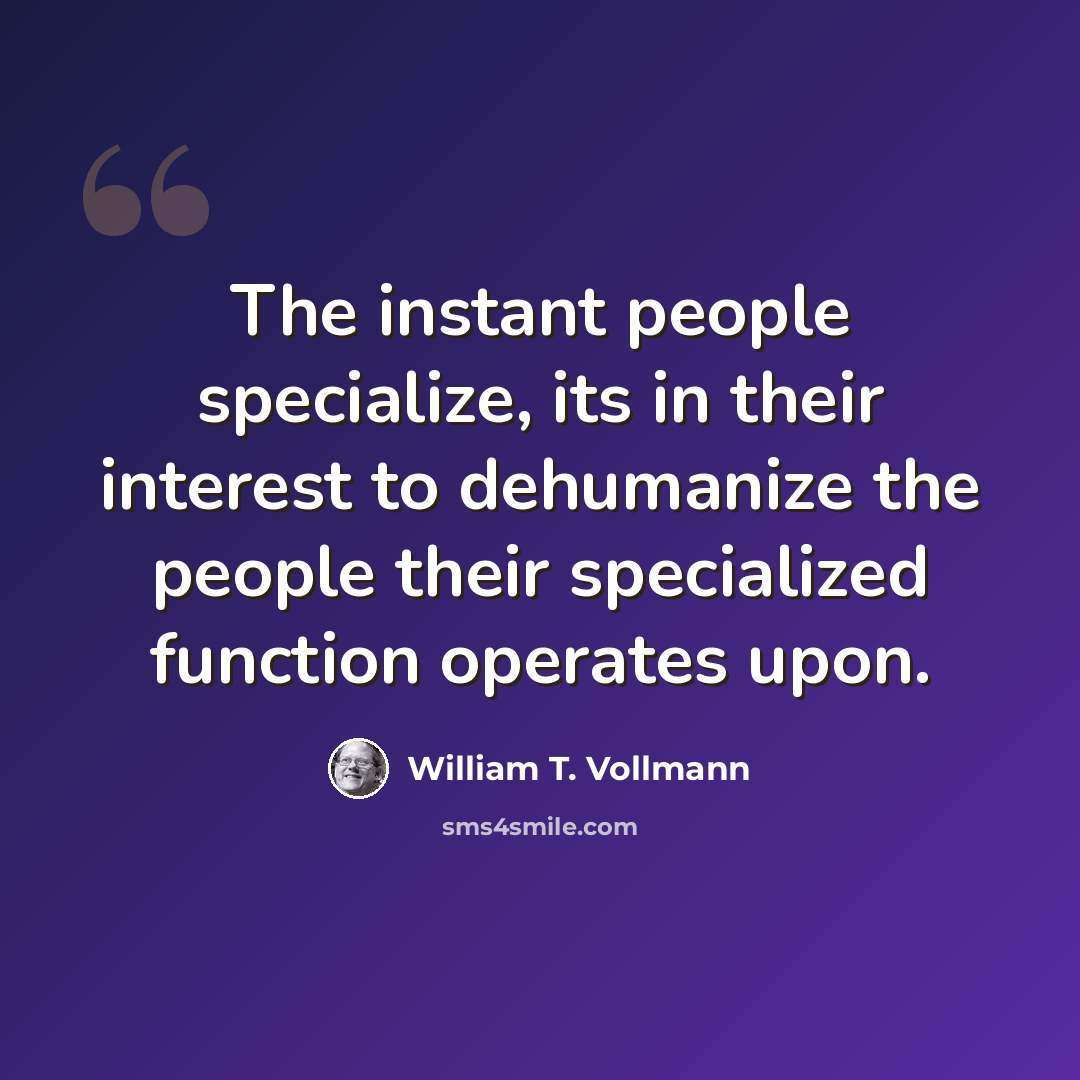 “The instant people specialize, its in their interest to dehumanize the people their specialized function operates upon.” quote by William T. Vollmann
