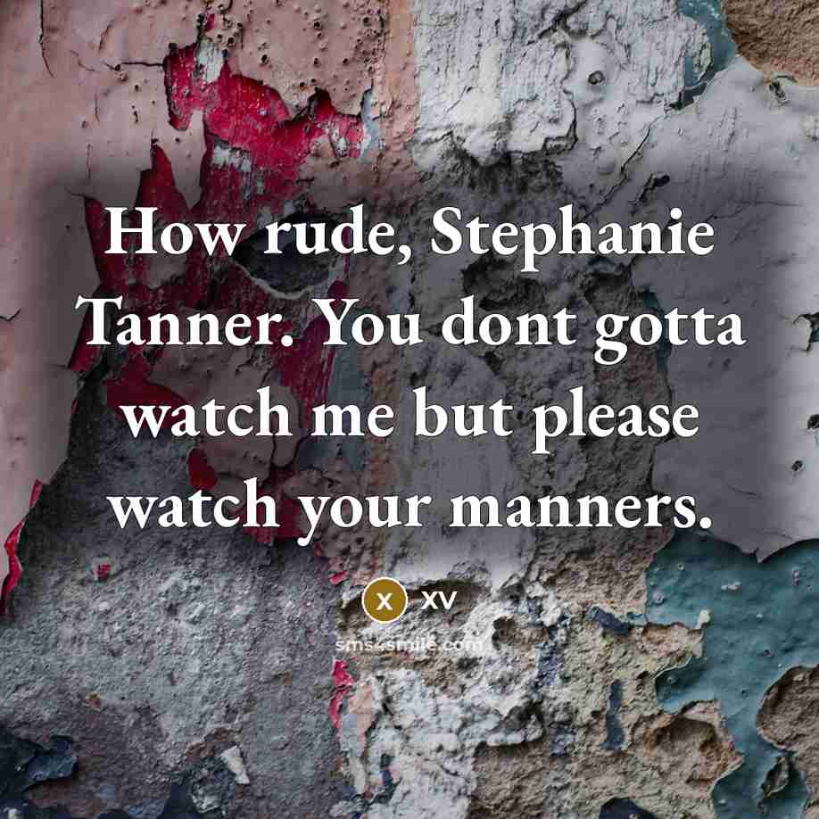 “How rude, Stephanie Tanner. You dont gotta watch me but please watch your manners.” quote by XV