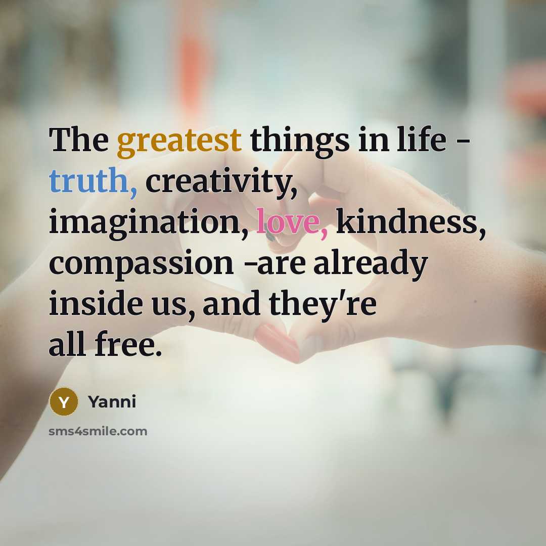 “The greatest things in life - truth, creativity, imagination, love, kindness, compassion -are already inside us, and they're all free.” quote by Yanni