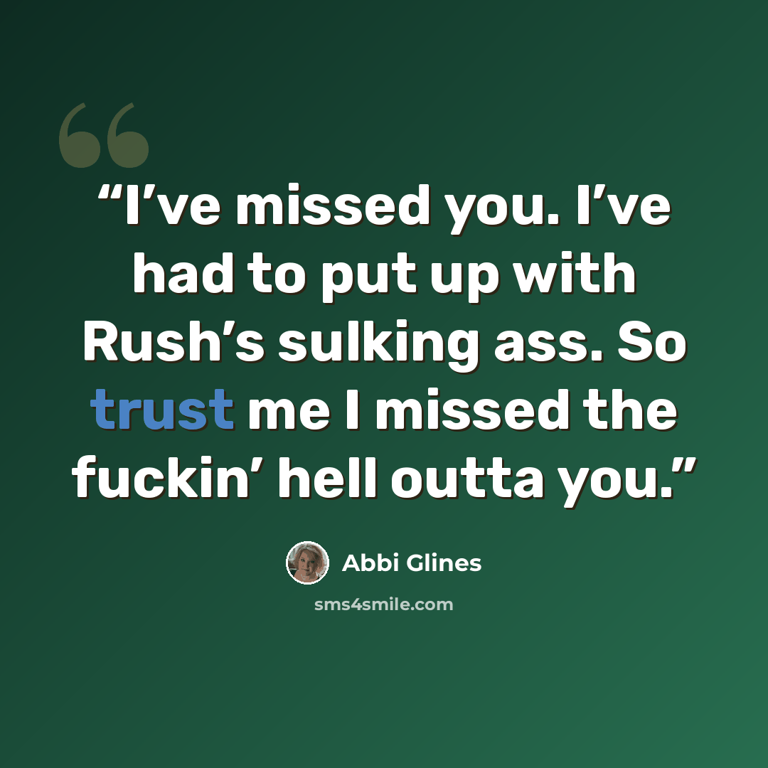“I’ve missed you. I’ve had to put up with Rush’s sulking ass. So trust me I missed the fuckin’ hell outta you.” quote by Abbi Glines