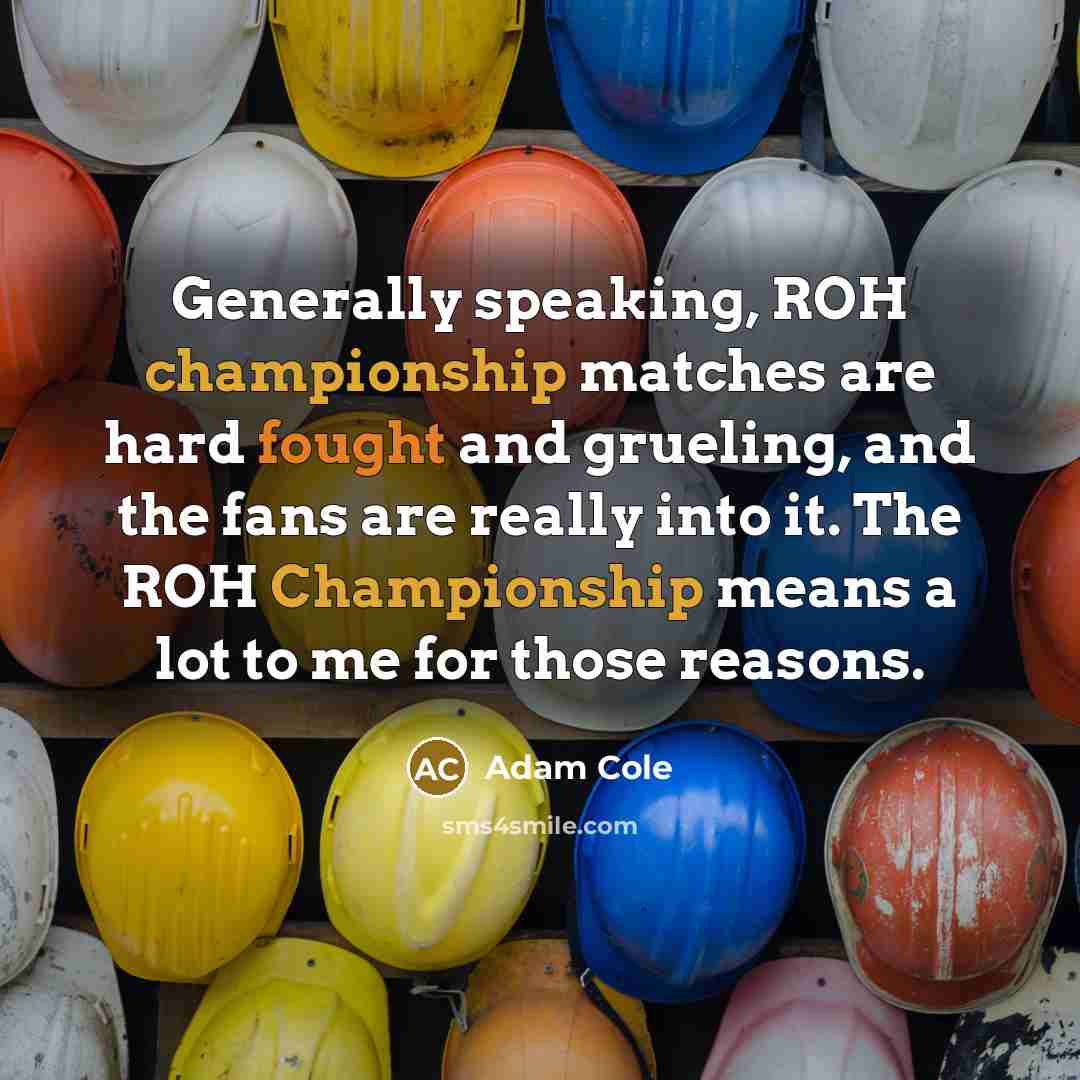 “Generally speaking, ROH championship matches are hard fought and grueling, and the fans are really into it. The ROH Championship means a lot to me for those reasons.” quote by Adam Cole