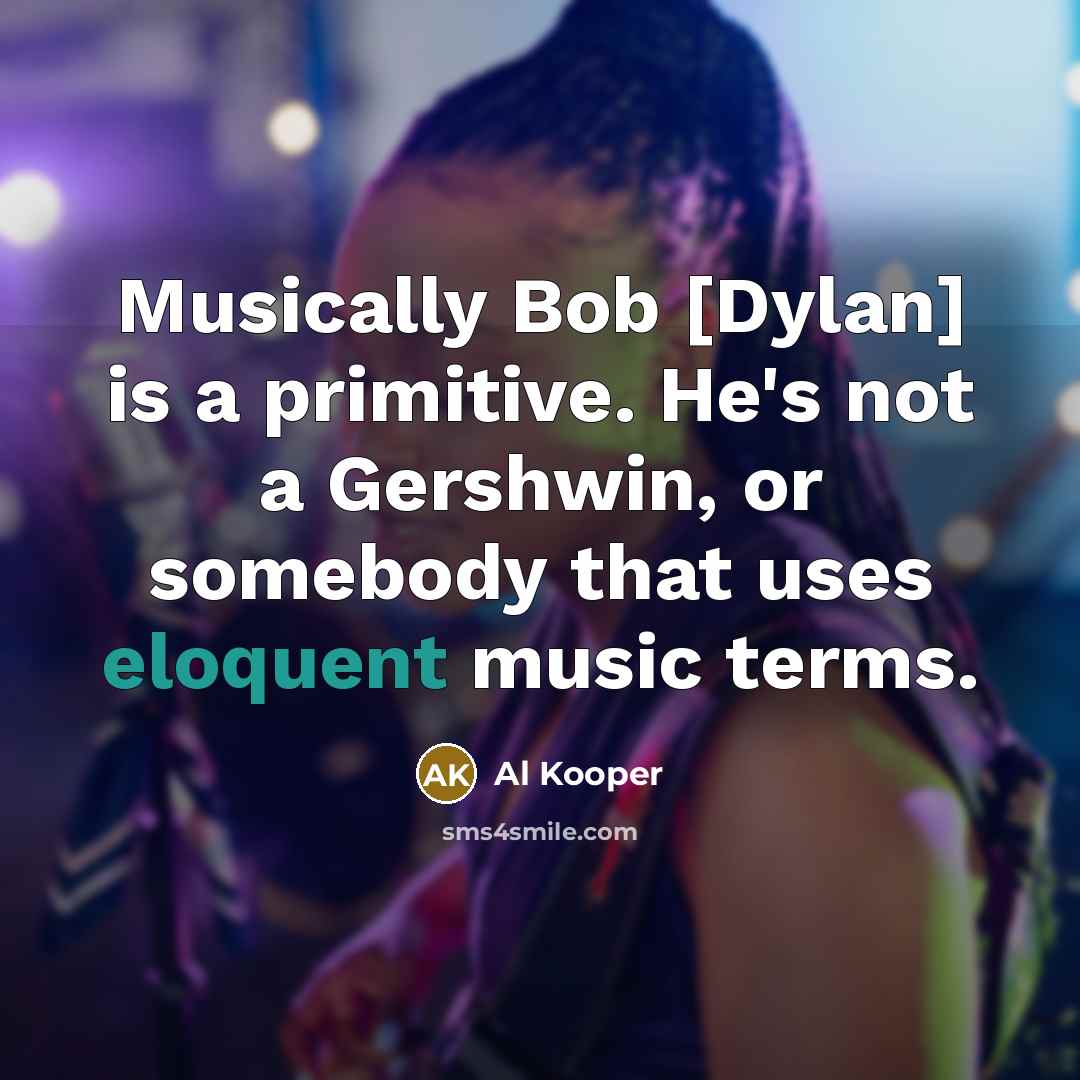 “Musically Bob [Dylan] is a primitive. He's not a Gershwin, or somebody that uses eloquent music terms.” quote by Al Kooper