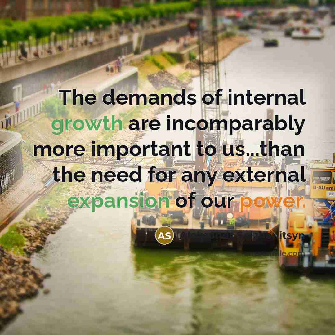 “The demands of internal growth are incomparably more important to us...than the need for any external expansion of our power.” quote by Aleksandr Solzhenitsyn