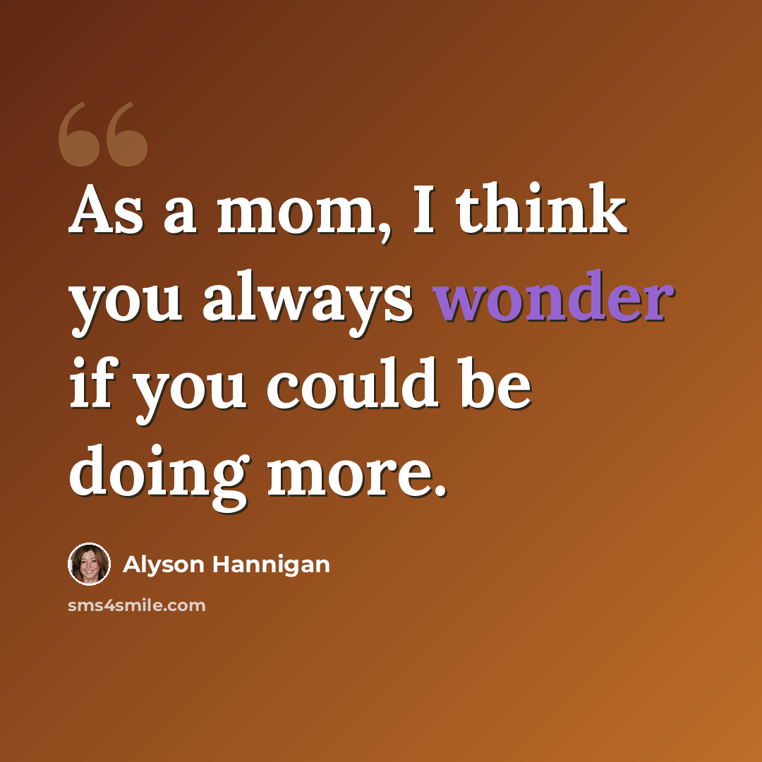 “As a mom, I think you always wonder if you could be doing more.” quote by Alyson Hannigan