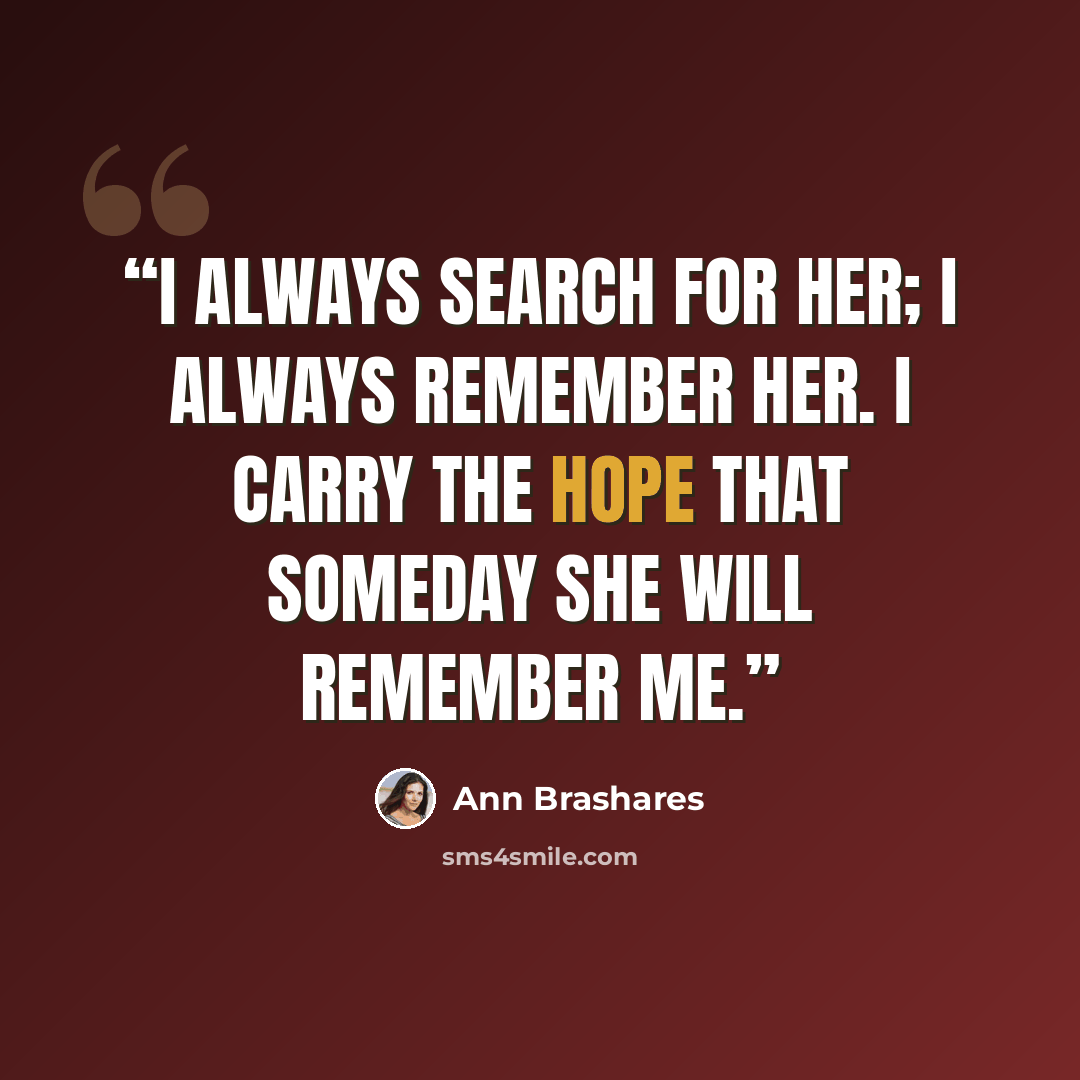 “I always search for her; I always remember her. I carry the hope that someday she will remember me.” quote by Ann Brashares