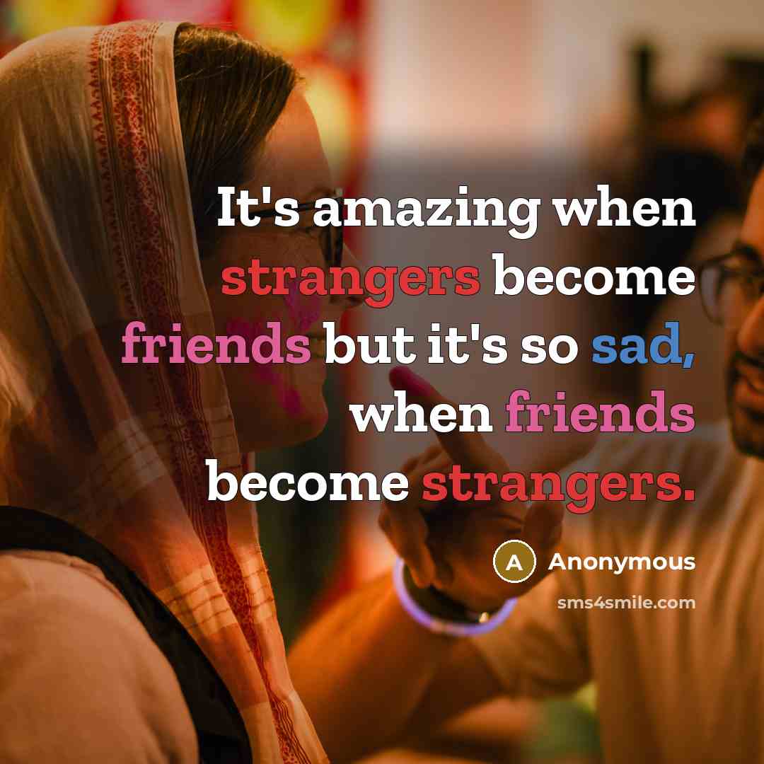 “It's amazing when strangers become friends but it's so sad, when friends become strangers.” quote by Anonymous