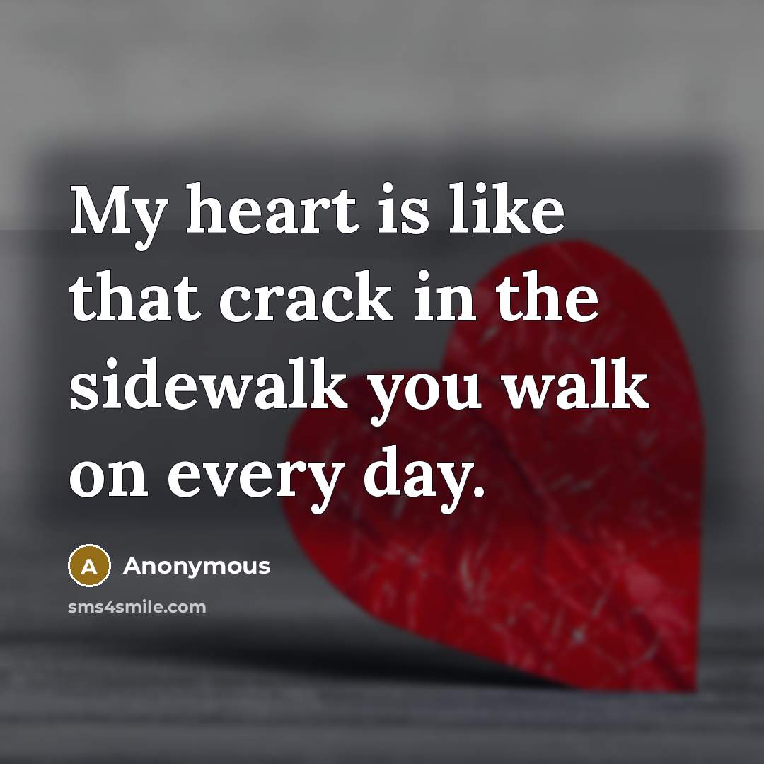 “My heart is like that crack in the sidewalk you walk on every day.” quote by Anonymous
