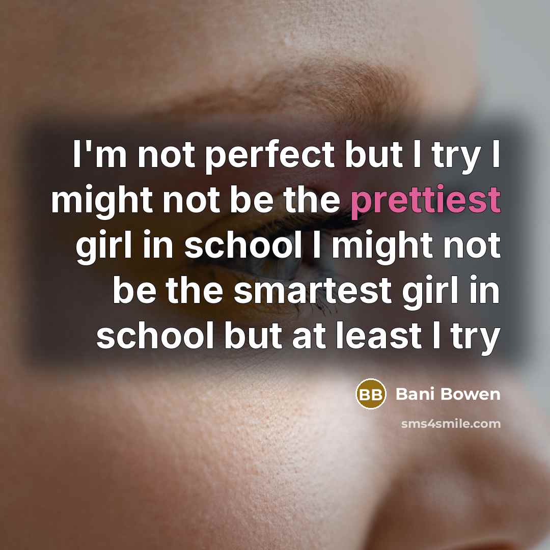 “I'm not perfect but I try I might not be the prettiest girl in school I might not be the smartest girl in school but at least I try” quote by Bani Bowen