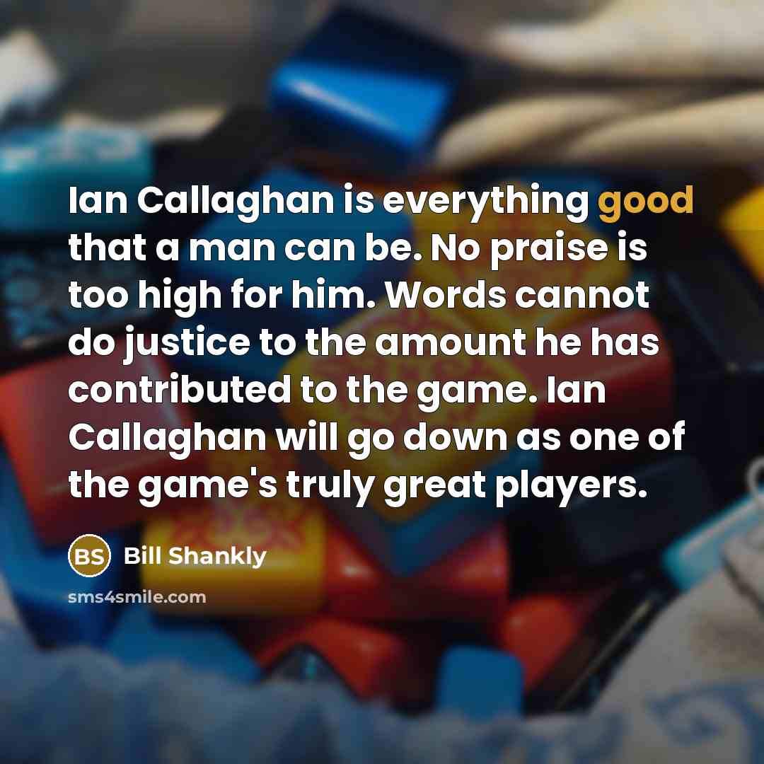 “Ian Callaghan is everything good that a man can be. No praise is too high for him. Words cannot do justice to the amount he has contributed to the game. Ian Callaghan will go down as one of the game's truly great players.” quote by Bill Shankly