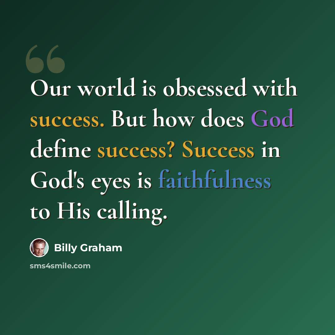 “Our world is obsessed with success. But how does God define success? Success in God's eyes is faithfulness to His calling.” quote by Billy Graham
