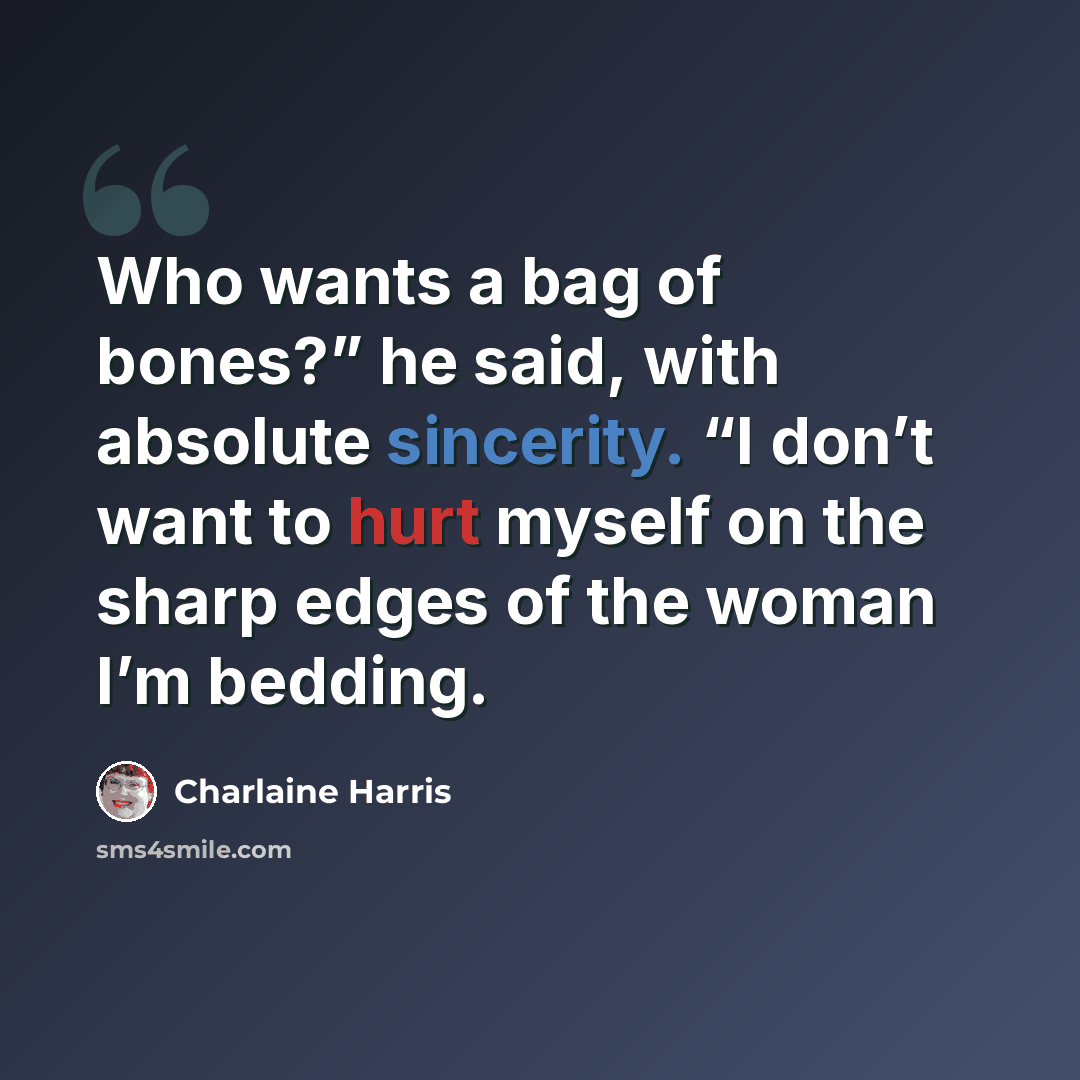 “Who wants a bag of bones?” he said, with absolute sincerity. “I don’t want to hurt myself on the sharp edges of the woman I’m bedding.” quote by Charlaine Harris