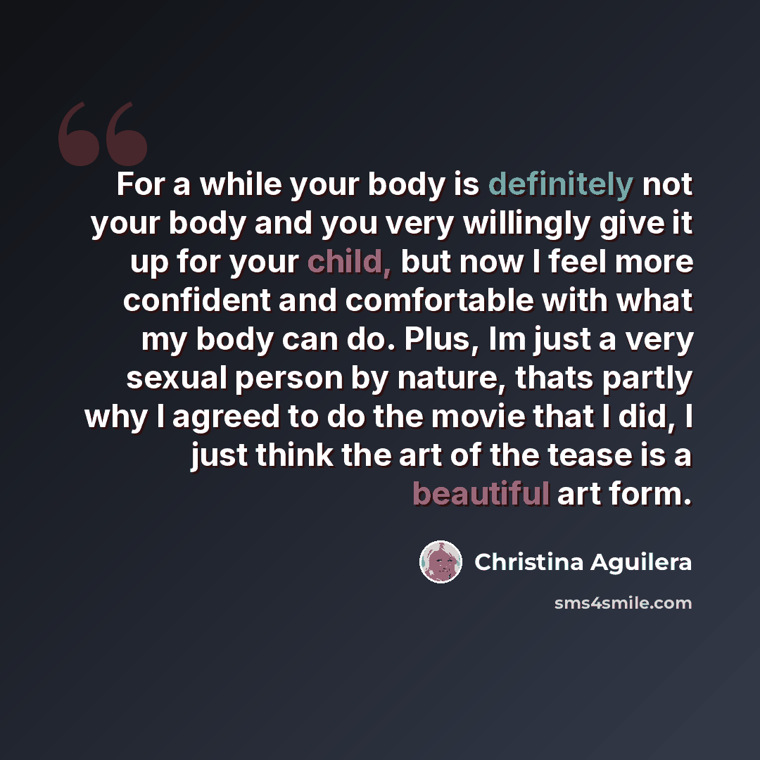 “For a while your body is definitely not your body and you very willingly give it up for your child, but now I feel more confident and comfortable with what my body can do. Plus, Im just a very sexual person by nature, thats partly why I agreed to do the movie that I did, I just think the art of…” quote by Christina Aguilera