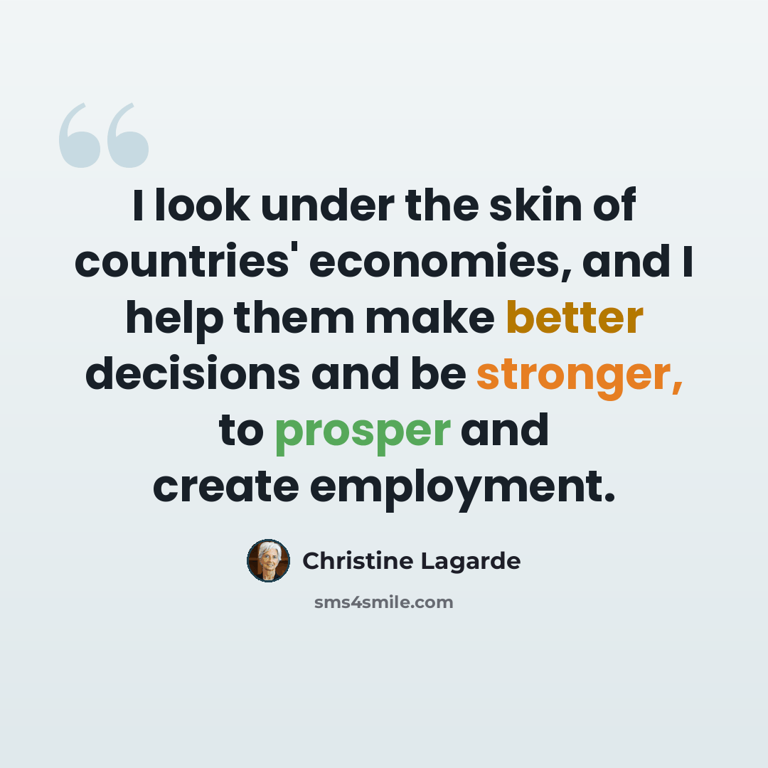 “I look under the skin of countries' economies, and I help them make better decisions and be stronger, to prosper and create employment.” quote by Christine Lagarde