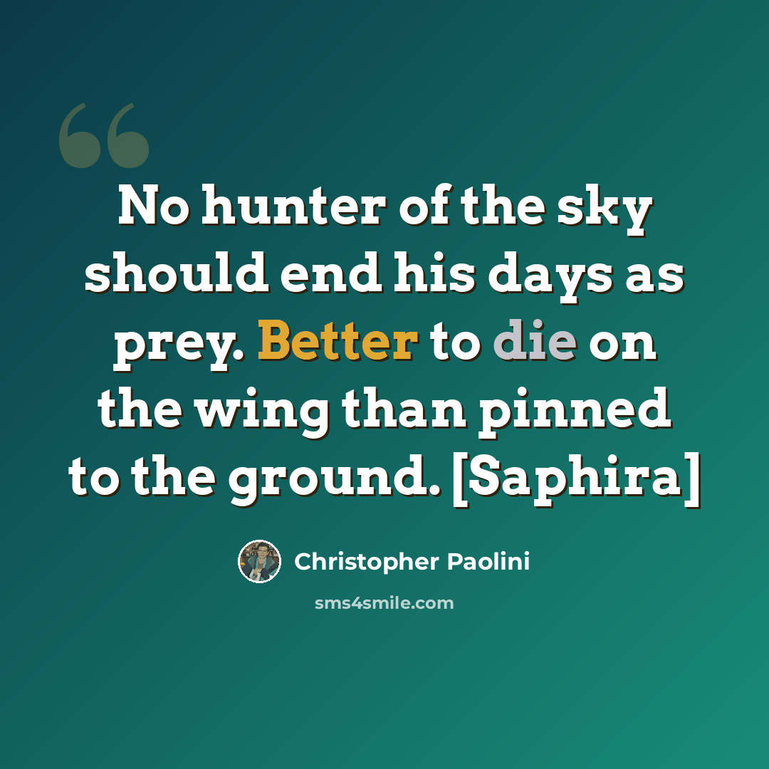 “No hunter of the sky should end his days as prey. Better to die on the wing than pinned to the ground. [Saphira]” quote by Christopher Paolini