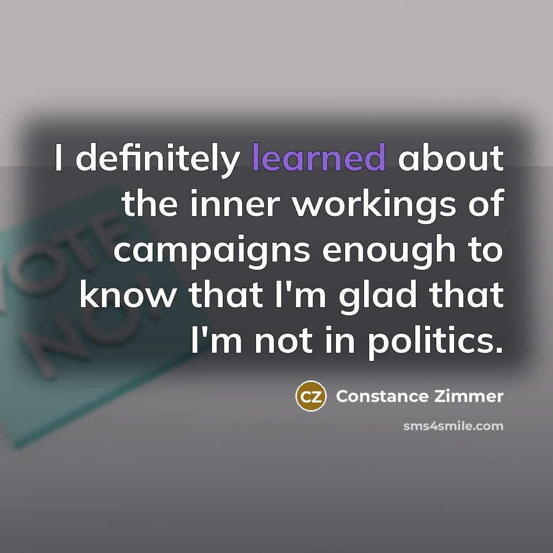 “I definitely learned about the inner workings of campaigns enough to know that I'm glad that I'm not in politics.” quote by Constance Zimmer