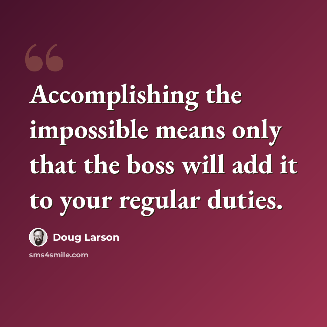 “Accomplishing the impossible means only that the boss will add it to your regular duties.” quote by Doug Larson