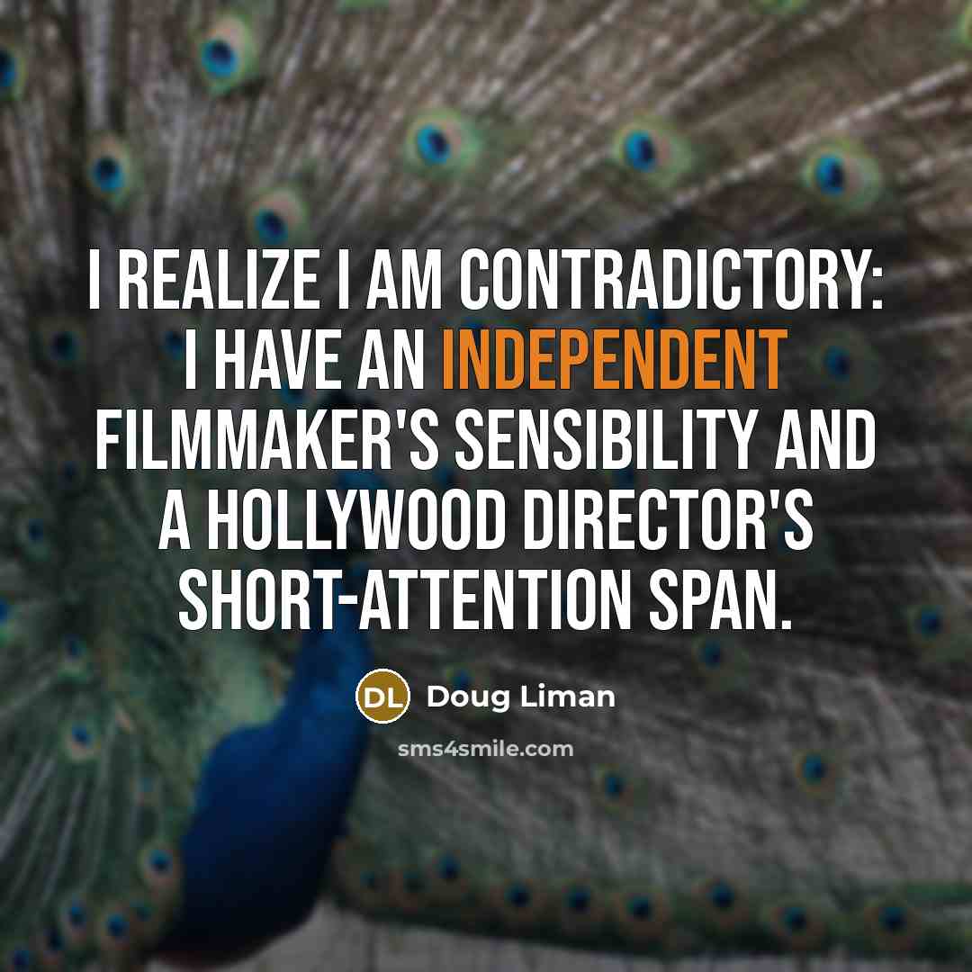 “I realize I am contradictory: I have an independent filmmaker's sensibility and a Hollywood director's short-attention span.” quote by Doug Liman
