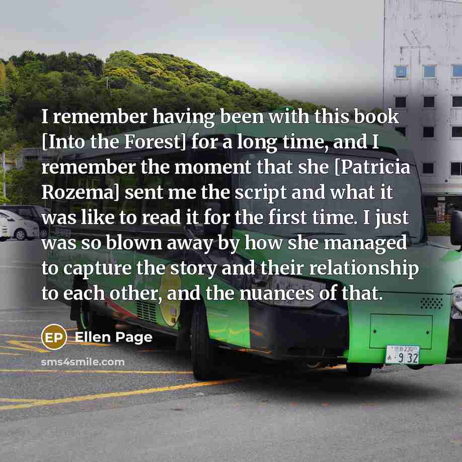 “I remember having been with this book [Into the Forest] for a long time, and I remember the moment that she [Patricia Rozema] sent me the script and what it was like to read it for the first time. I just was so blown away by how she managed to capture the story and their relationship to each…” quote by Ellen Page